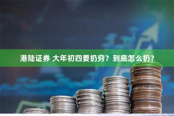 港陆证券 大年初四要扔穷？到底怎么扔？