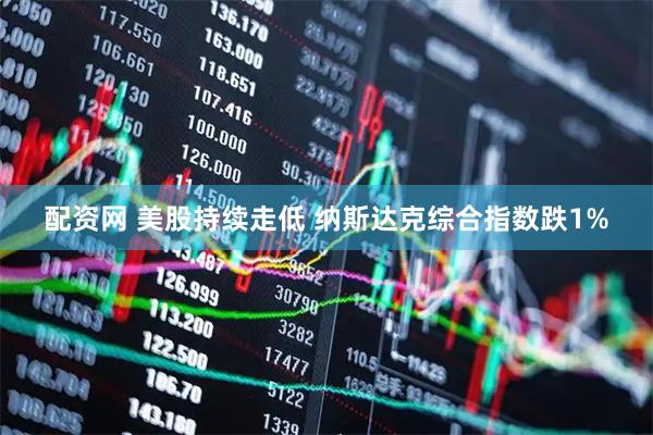 配资网 美股持续走低 纳斯达克综合指数跌1%