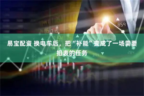 易宝配资 换电车后，把“补能”变成了一场需要掐表的任务