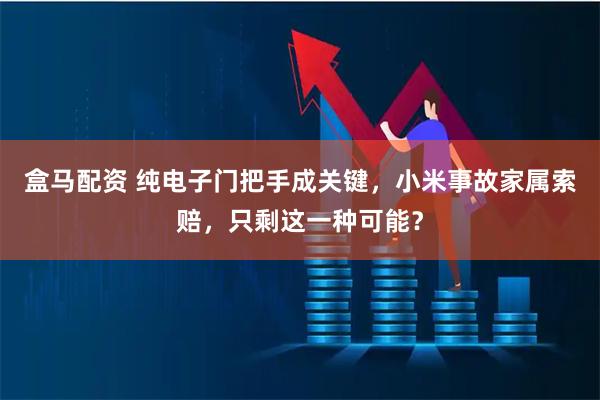 盒马配资 纯电子门把手成关键，小米事故家属索赔，只剩这一种可能？
