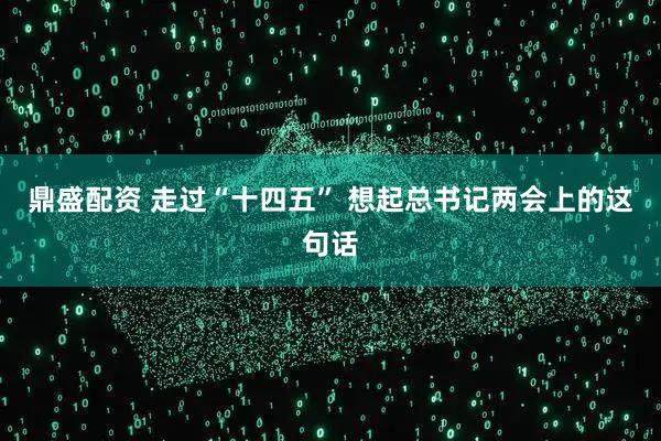 鼎盛配资 走过“十四五” 想起总书记两会上的这句话