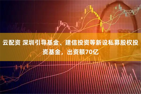 云配资 深圳引导基金、建信投资等新设私募股权投资基金，出资额70亿