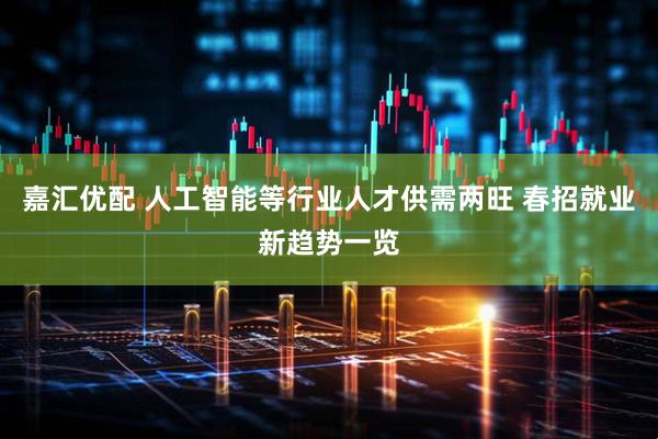 嘉汇优配 人工智能等行业人才供需两旺 春招就业新趋势一览