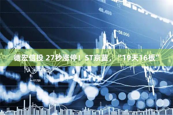 德宏信投 27秒涨停！ST京蓝，“19天16板”