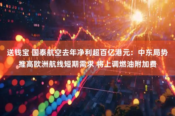 送钱宝 国泰航空去年净利超百亿港元：中东局势推高欧洲航线短期需求 将上调燃油附加费