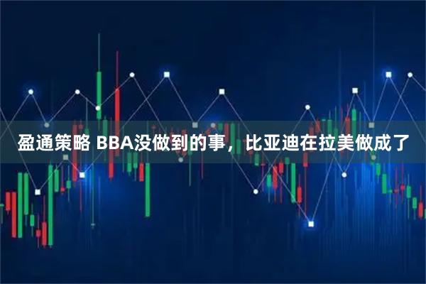 盈通策略 BBA没做到的事，比亚迪在拉美做成了