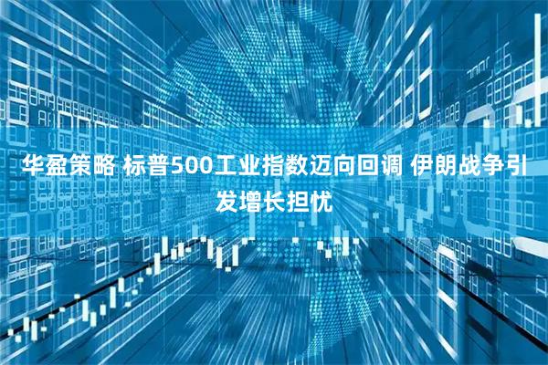 华盈策略 标普500工业指数迈向回调 伊朗战争引发增长担忧