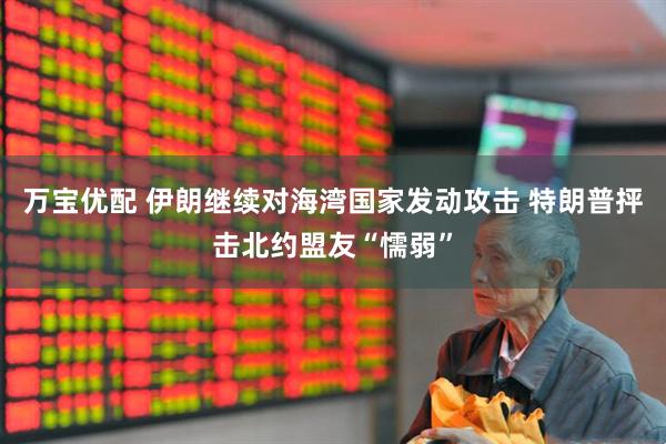 万宝优配 伊朗继续对海湾国家发动攻击 特朗普抨击北约盟友“懦弱”