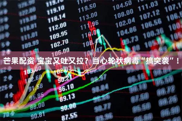 芒果配资 宝宝又吐又拉？当心轮状病毒“搞突袭”！