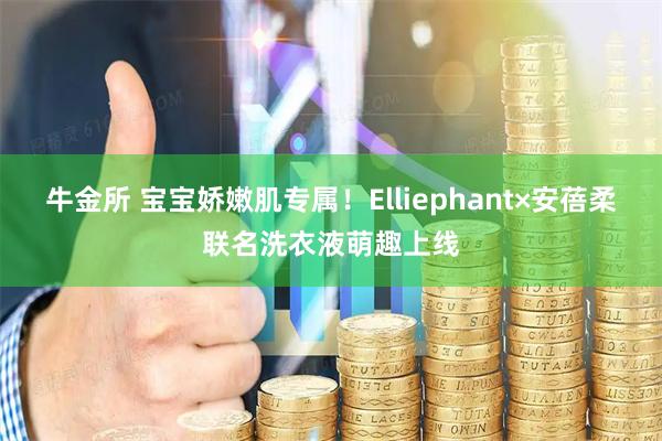 牛金所 宝宝娇嫩肌专属！Elliephant×安蓓柔联名洗衣液萌趣上线