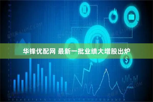华锋优配网 最新一批业绩大增股出炉