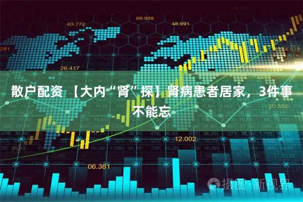 散户配资 【大内“肾”探】肾病患者居家，3件事不能忘