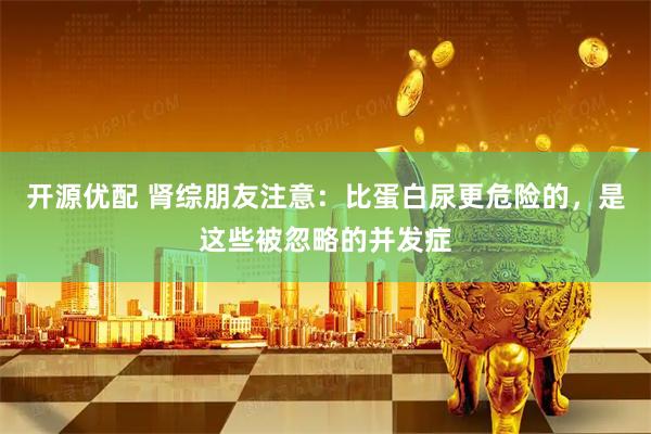 开源优配 肾综朋友注意：比蛋白尿更危险的，是这些被忽略的并发症