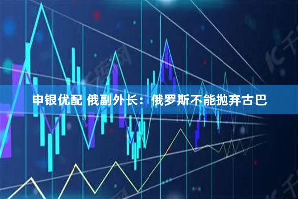 申银优配 俄副外长：俄罗斯不能抛弃古巴