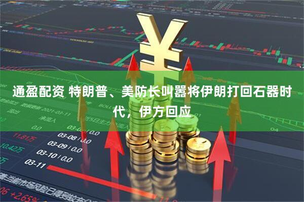 通盈配资 特朗普、美防长叫嚣将伊朗打回石器时代，伊方回应