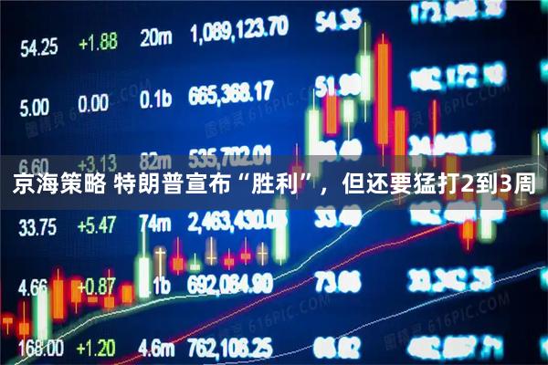京海策略 特朗普宣布“胜利”，但还要猛打2到3周