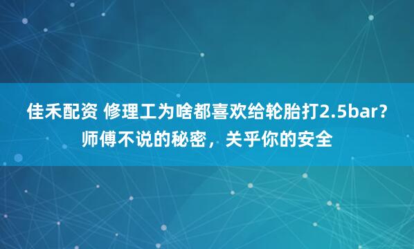 佳禾配资 修理工为啥都喜欢给轮胎打2.5bar？师傅不说的秘密，关乎你的安全