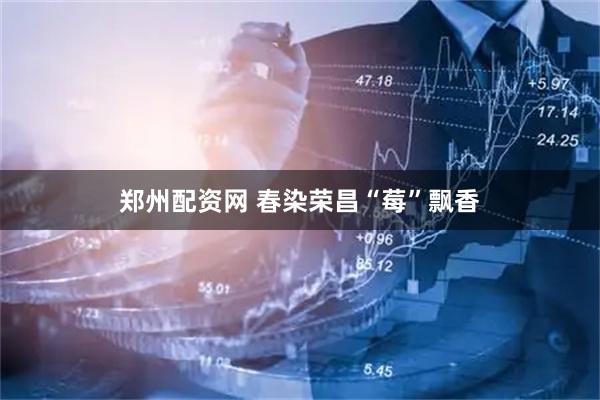 郑州配资网 春染荣昌“莓”飘香