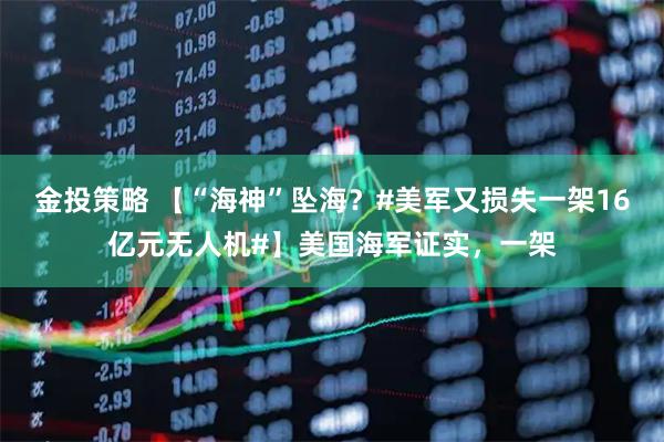 金投策略 【“海神”坠海？#美军又损失一架16亿元无人机#】美国海军证实，一架