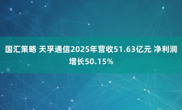 国汇策略 天孚通信2025年营收51.63亿元 净利润增长50.15%