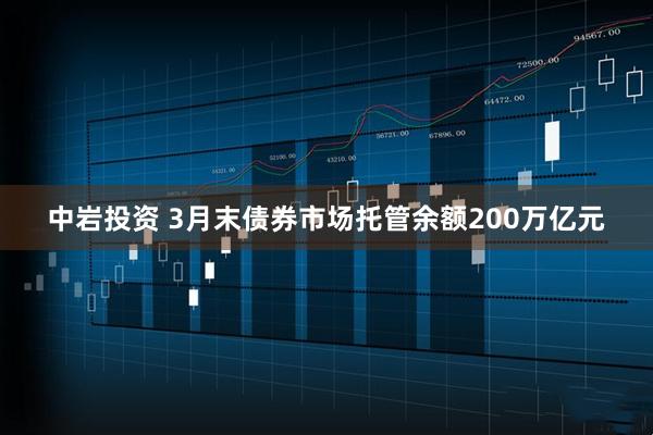 中岩投资 3月末债券市场托管余额200万亿元
