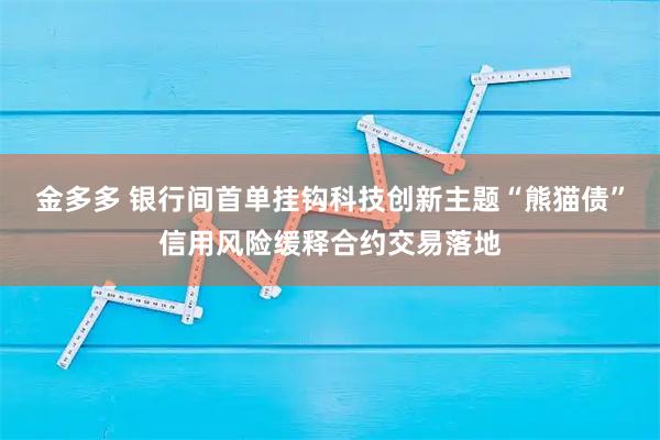 金多多 银行间首单挂钩科技创新主题“熊猫债”信用风险缓释合约交易落地