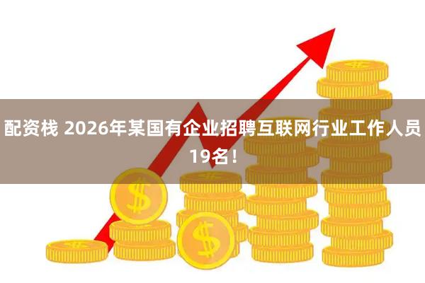 配资栈 2026年某国有企业招聘互联网行业工作人员19名！