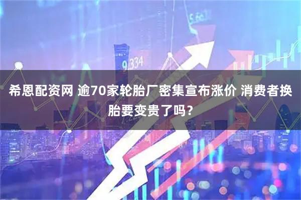 希恩配资网 逾70家轮胎厂密集宣布涨价 消费者换胎要变贵了吗？