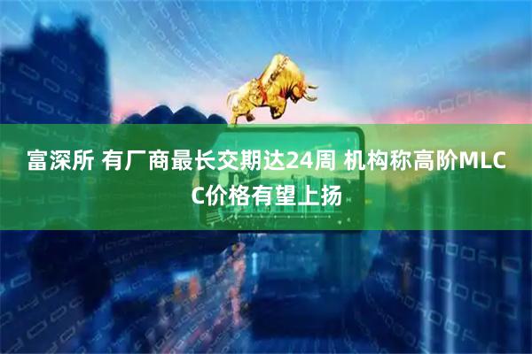 富深所 有厂商最长交期达24周 机构称高阶MLCC价格有望上扬