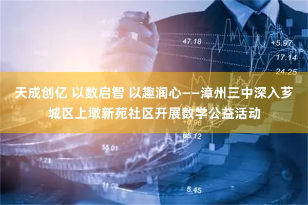 天成创亿 以数启智 以趣润心——漳州三中深入芗城区上墩新苑社区开展数学公益活动