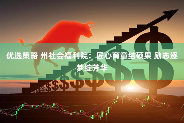 优选策略 州社会福利院：匠心育童结硕果 励志逐梦绽芳华