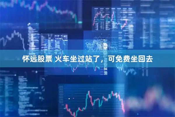 怀远股票 火车坐过站了，可免费坐回去