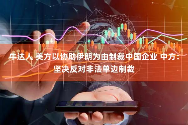 牛达人 美方以协助伊朗为由制裁中国企业 中方：坚决反对非法单边制裁