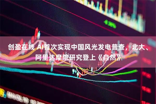 创盈在线 AI首次实现中国风光发电普查，北大、阿里达摩院研究登上《自然》