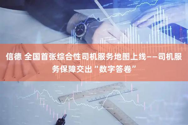 信德 全国首张综合性司机服务地图上线——司机服务保障交出“数字答卷”