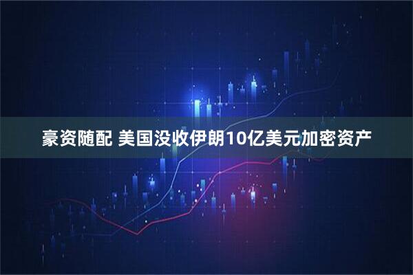 豪资随配 美国没收伊朗10亿美元加密资产