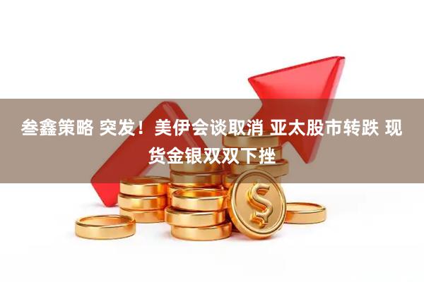 叁鑫策略 突发！美伊会谈取消 亚太股市转跌 现货金银双双下挫
