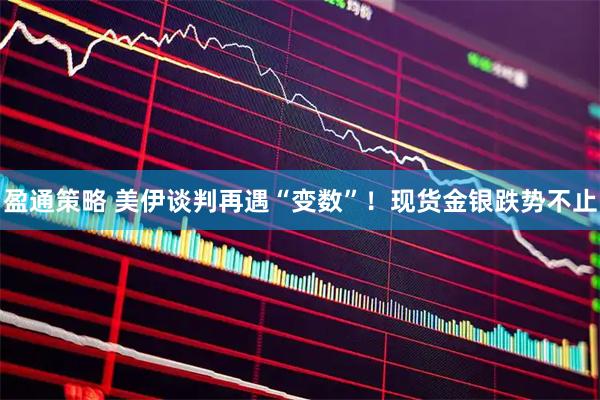 盈通策略 美伊谈判再遇“变数”！现货金银跌势不止