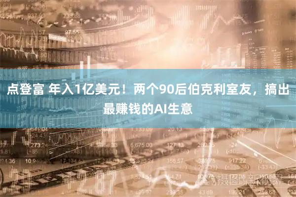 点登富 年入1亿美元！两个90后伯克利室友，搞出最赚钱的AI生意