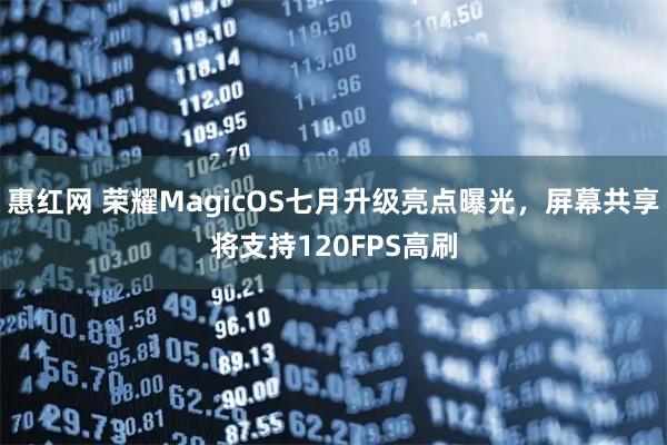 惠红网 荣耀MagicOS七月升级亮点曝光,屏幕共享将支持120FPS高刷