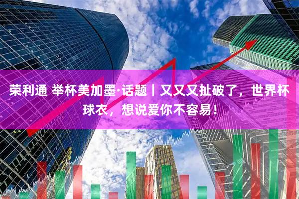 荣利通 举杯美加墨·话题丨又又又扯破了,世界杯球衣,想说爱你不容易!