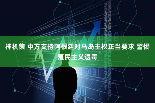 神机策 中方支持阿根廷对马岛主权正当要求 警惕殖民主义遗毒