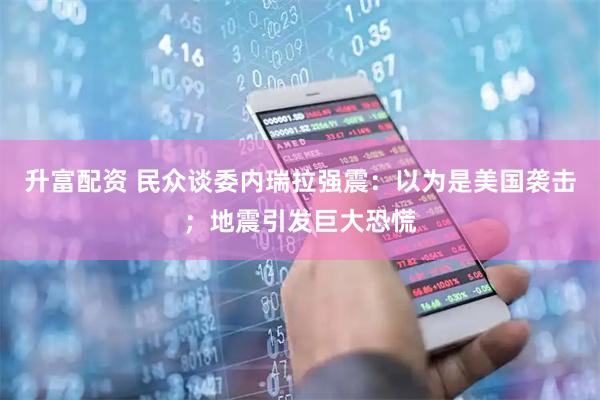 升富配资 民众谈委内瑞拉强震：以为是美国袭击；地震引发巨大恐慌
