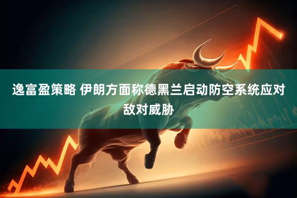 逸富盈策略 伊朗方面称德黑兰启动防空系统应对敌对威胁