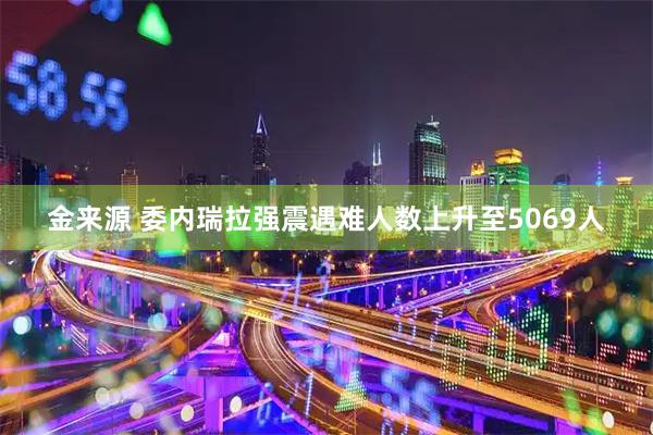 金来源 委内瑞拉强震遇难人数上升至5069人