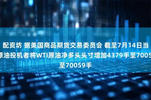 配资坊 据美国商品期货交易委员会 截至7月14日当周 原油投机者将WTI原油净多头头寸增加4379手至70059手