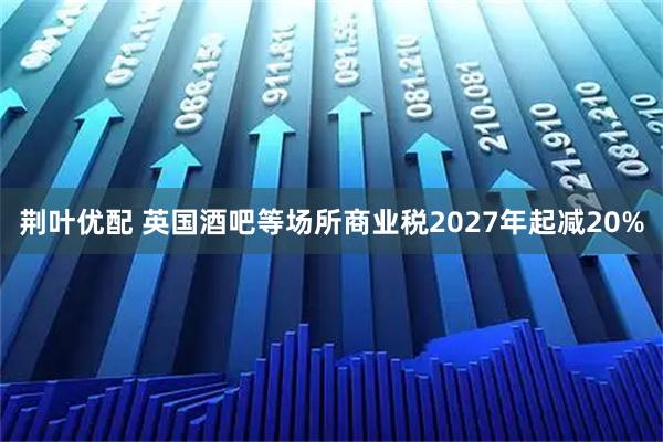 荆叶优配 英国酒吧等场所商业税2027年起减20%