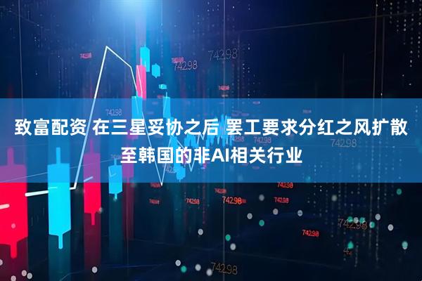 致富配资 在三星妥协之后 罢工要求分红之风扩散至韩国的非AI相关行业