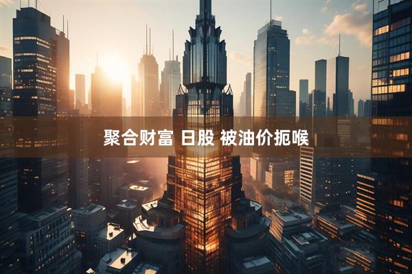 聚合财富 日股 被油价扼喉