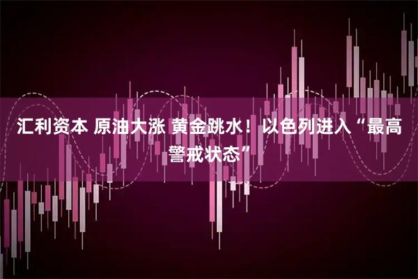 汇利资本 原油大涨 黄金跳水！以色列进入“最高警戒状态”